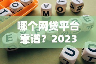 哪个网贷平台靠谱?2023年合法贷款渠道推荐 哪个网贷平台靠谱?2023年合法贷款渠道推荐