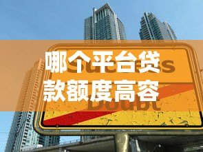 哪个平台贷款额度高容易下款?十大正规平台推荐 哪个平台贷款额度高容易下款?十大正规平台推荐