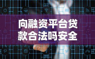 向融资平台贷款合法吗安全吗?全面解析贷款风险与避坑指南 向融资平台贷款合法吗安全吗?全面解析贷款风险与避坑指南