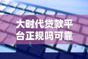 大时代贷款平台正规吗可靠吗?深度解析这5大关键点 大时代贷款平台正规吗可靠吗?深度解析这5大关键点