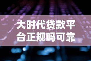大时代贷款平台正规吗可靠吗?深度解析这5大关键点 大时代贷款平台正规吗可靠吗?深度解析这5大关键点