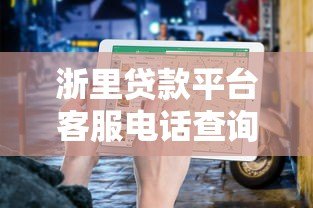 浙里贷款平台客服电话查询及使用指南 浙里贷款平台客服电话查询及使用指南