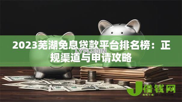 2023芜湖免息贷款平台排名榜:正规渠道与申请攻略 2023芜湖免息贷款平台排名榜:正规渠道与申请攻略