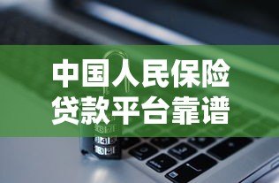 中国人民保险贷款平台靠谱吗?安全低息贷款条件全解析 中国人民保险贷款平台靠谱吗?安全低息贷款条件全解析