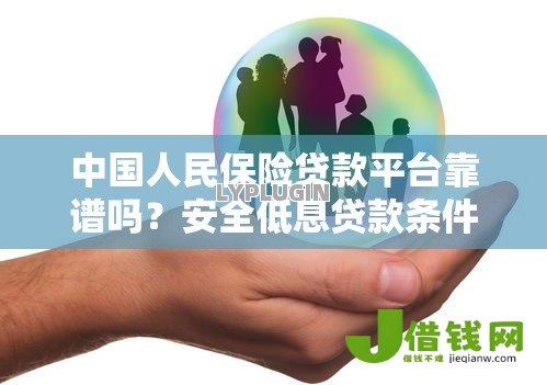 中国人民保险贷款平台靠谱吗?安全低息贷款条件全解析 中国人民保险贷款平台靠谱吗?安全低息贷款条件全解析