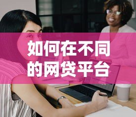如何在不同的网贷平台贷款?这份攻略请收好 如何在不同的网贷平台贷款?这份攻略请收好