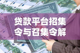 贷款平台招集令与召集令解析:如何选择靠谱的借贷渠道 贷款平台招集令与召集令解析:如何选择靠谱的借贷渠道