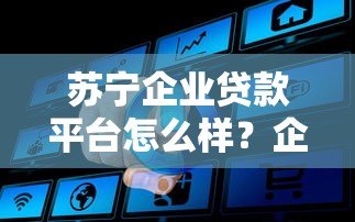 苏宁企业贷款平台怎么样?企业主必看的真实评测 苏宁企业贷款平台怎么样?企业主必看的真实评测