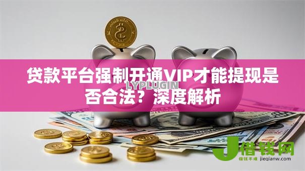 贷款平台强制开通VIP才能提现是否合法？深度解析