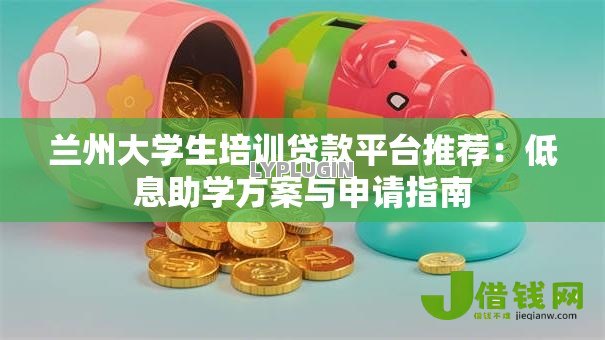 兰州大学生培训贷款平台推荐:低息助学方案与申请指南 兰州大学生培训贷款平台推荐:低息助学方案与申请指南