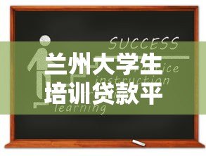 兰州大学生培训贷款平台推荐:低息助学方案与申请指南 兰州大学生培训贷款平台推荐:低息助学方案与申请指南