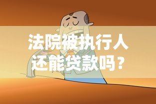 法院被执行人还能贷款吗?这些真实渠道或许能解决资金问题 法院被执行人还能贷款吗?这些真实渠道或许能解决资金问题