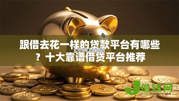 跟借去花一样的贷款平台有哪些?十大靠谱借贷平台推荐 跟借去花一样的贷款平台有哪些?十大靠谱借贷平台推荐