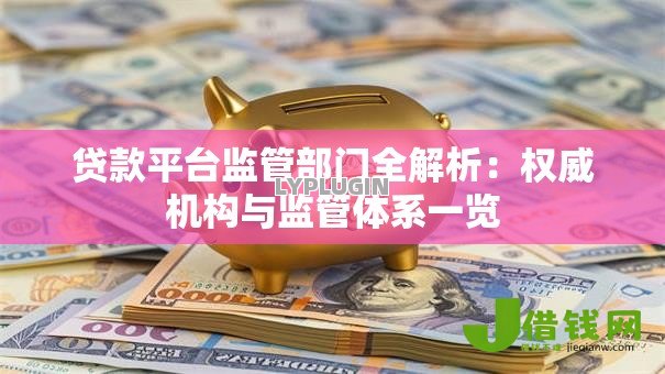 贷款平台监管部门全解析:权威机构与监管体系一览 贷款平台监管部门全解析:权威机构与监管体系一览