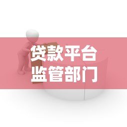 贷款平台监管部门全解析:权威机构与监管体系一览 贷款平台监管部门全解析:权威机构与监管体系一览