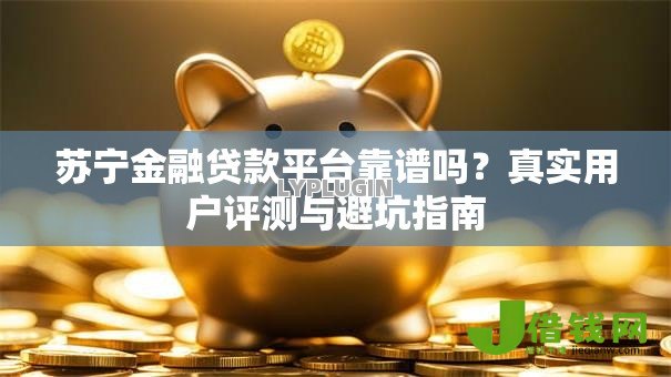 苏宁金融贷款平台靠谱吗?真实用户评测与避坑指南 苏宁金融贷款平台靠谱吗?真实用户评测与避坑指南