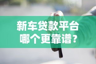 新车贷款平台哪个更靠谱?2023年五大平台优缺点对比 新车贷款平台哪个更靠谱?2023年五大平台优缺点对比