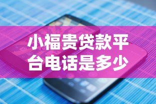 小福贵贷款平台电话是多少?正规联系方式与贷款流程全解析 小福贵贷款平台电话是多少?正规联系方式与贷款流程全解析