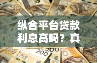 纵合平台贷款利息高吗?真实测评与省钱攻略 纵合平台贷款利息高吗?真实测评与省钱攻略