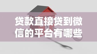 贷款直接贷到微信的平台有哪些?真实渠道与操作指南 贷款直接贷到微信的平台有哪些?真实渠道与操作指南