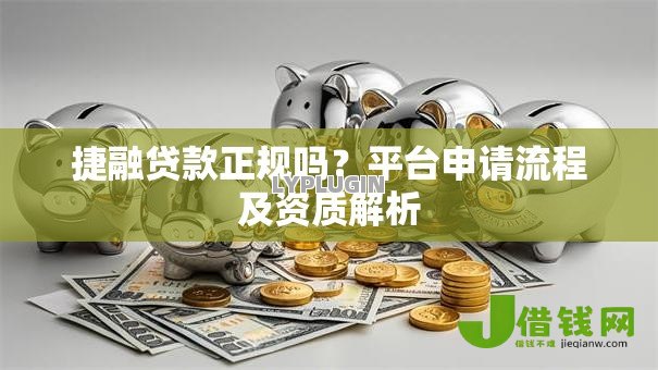 捷融贷款正规吗？平台申请流程及资质解析