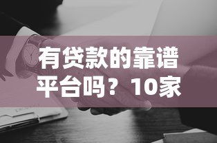 有贷款的靠谱平台吗?10家正规机构深度解析 有贷款的靠谱平台吗?10家正规机构深度解析