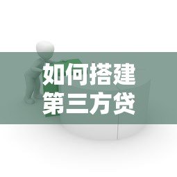 如何搭建第三方贷款平台:合规流程、风控体系与运营策略 如何搭建第三方贷款平台:合规流程、风控体系与运营策略