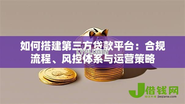 如何搭建第三方贷款平台:合规流程、风控体系与运营策略 如何搭建第三方贷款平台:合规流程、风控体系与运营策略