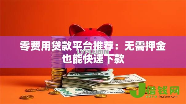 零费用贷款平台推荐：无需押金也能快速下款