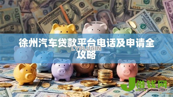 徐州汽车贷款平台电话及申请全攻略 徐州汽车贷款平台电话及申请全攻略