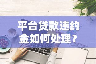 平台贷款违约金如何处理?这些方法帮你省心又省钱 平台贷款违约金如何处理?这些方法帮你省心又省钱