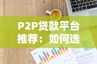 P2P贷款平台推荐:如何选择正规安全的借贷渠道 P2P贷款平台推荐:如何选择正规安全的借贷渠道