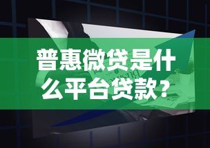 普惠微贷是什么平台贷款？全面解析产品特点与申请流程