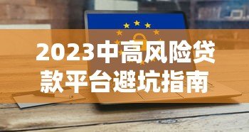 2023中高风险贷款平台避坑指南:排名榜与安全借贷建议 2023中高风险贷款平台避坑指南:排名榜与安全借贷建议