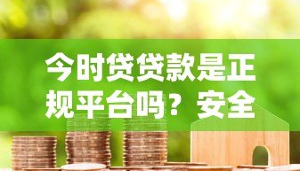 今时贷贷款是正规平台吗?安全可靠吗?用户真实评价解析 今时贷贷款是正规平台吗?安全可靠吗?用户真实评价解析