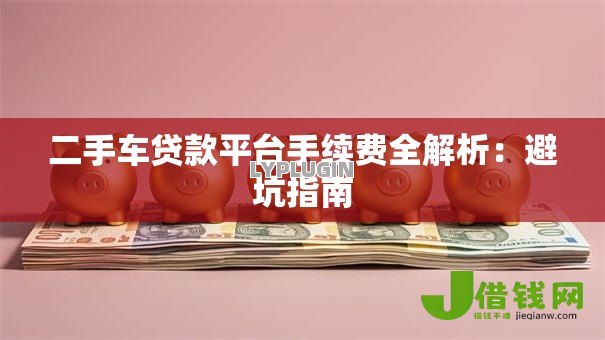 二手车贷款平台手续费全解析:避坑指南 二手车贷款平台手续费全解析:避坑指南