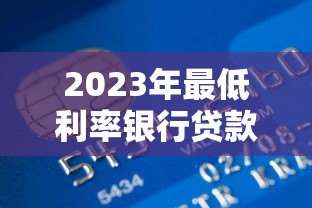 2023年最低利率银行贷款平台推荐：如何轻松省利息