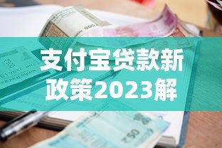 支付宝贷款新政策2023解读:额度调整、利率变化及申请攻略 支付宝贷款新政策2023解读:额度调整、利率变化及申请攻略