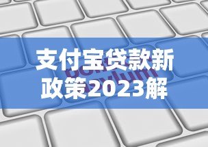 支付宝贷款新政策2023解读:额度调整、利率变化及申请攻略 支付宝贷款新政策2023解读:额度调整、利率变化及申请攻略