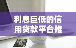 利息巨低的信用贷款平台推荐：快速申请低息贷款必看指南