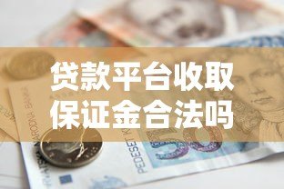 贷款平台收取保证金合法吗?这些风险与注意事项需警惕 贷款平台收取保证金合法吗?这些风险与注意事项需警惕