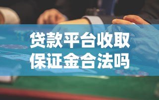 贷款平台收取保证金合法吗?这些风险与注意事项需警惕 贷款平台收取保证金合法吗?这些风险与注意事项需警惕