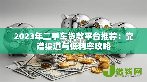2023年二手车贷款平台推荐：靠谱渠道与低利率攻略