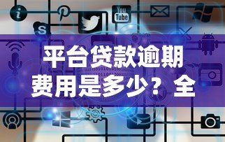 平台贷款逾期费用是多少?全面解析计算方式与应对策略 平台贷款逾期费用是多少?全面解析计算方式与应对策略