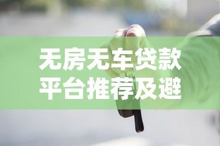 无房无车贷款平台推荐及避坑指南 无房无车贷款平台推荐及避坑指南