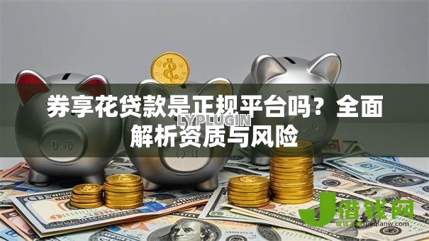 券享花贷款是正规平台吗?全面解析资质与风险 券享花贷款是正规平台吗?全面解析资质与风险