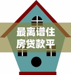 最离谱住房贷款平台排名:避坑指南与真实案例分析 最离谱住房贷款平台排名:避坑指南与真实案例分析