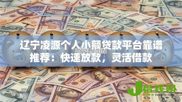 辽宁凌源个人小额贷款平台靠谱推荐：快速放款，灵活借款
