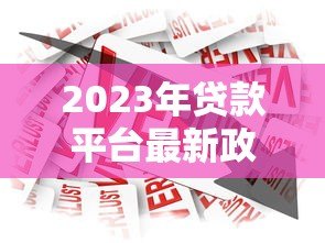2023年贷款平台最新政策解读与热门产品推荐 2023年贷款平台最新政策解读与热门产品推荐