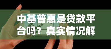 中基普惠是贷款平台吗?真实情况解析与用户建议 中基普惠是贷款平台吗?真实情况解析与用户建议